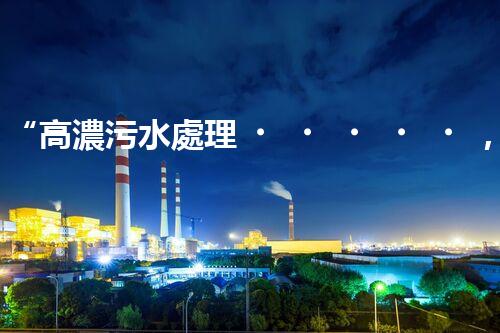 “高濃污水處理，綠色環(huán)保新篇章”